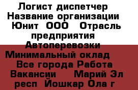 Логист-диспетчер › Название организации ­ Юнит, ООО › Отрасль предприятия ­ Автоперевозки › Минимальный оклад ­ 1 - Все города Работа » Вакансии   . Марий Эл респ.,Йошкар-Ола г.